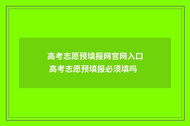 高考志愿预填报网官网入口 高考志愿预填报必须填吗