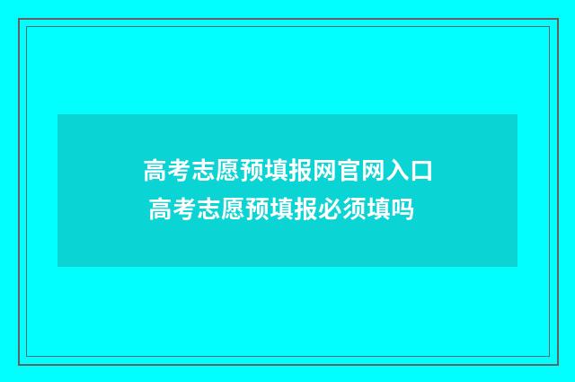 高考志愿预填报网官网入口 高考志愿预填报必须填吗