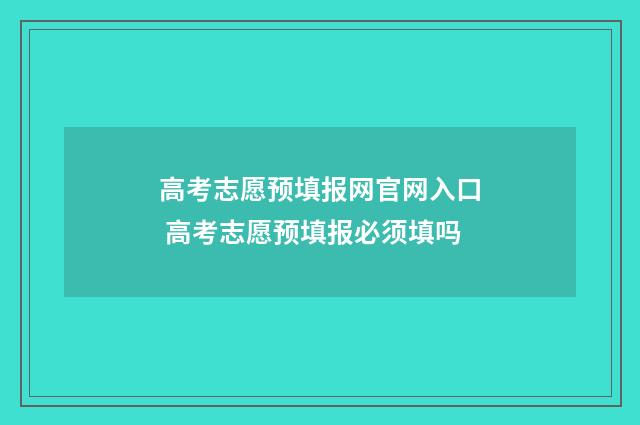 高考志愿预填报网官网入口 高考志愿预填报必须填吗