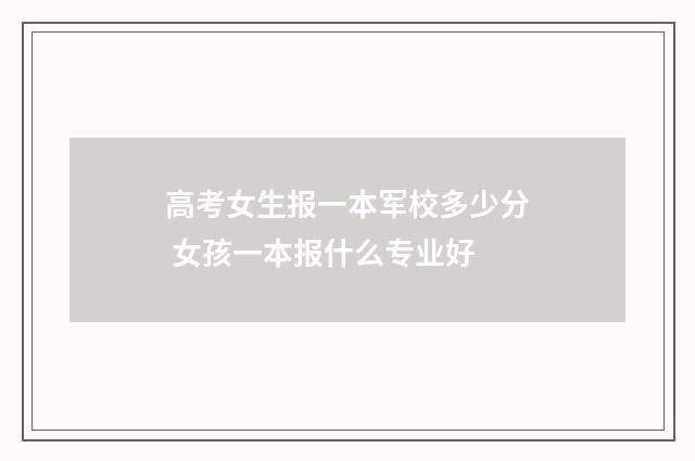 高考女生报一本军校多少分 女孩一本报什么专业好