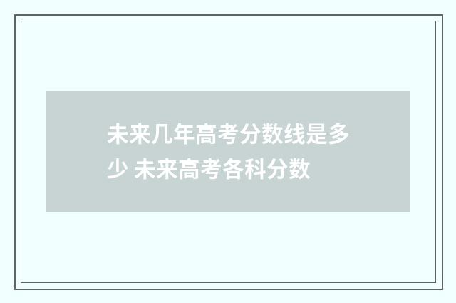 未来几年高考分数线是多少 未来高考各科分数