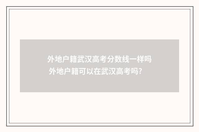 外地户籍武汉高考分数线一样吗 外地户籍可以在武汉高考吗?