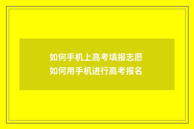 如何手机上高考填报志愿 如何用手机进行高考报名