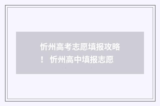 忻州高考志愿填报攻略！ 忻州高中填报志愿