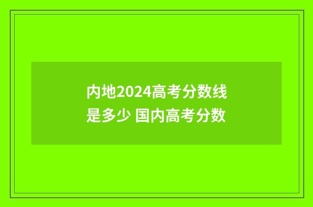 内地2024高考分数线是多少 国内高考分数