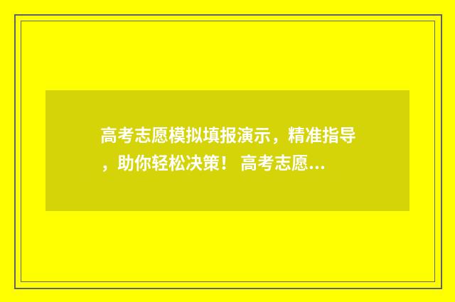 高考志愿模拟填报演示，精准指导，助你轻松决策！ 高考志愿模拟填报有什么用