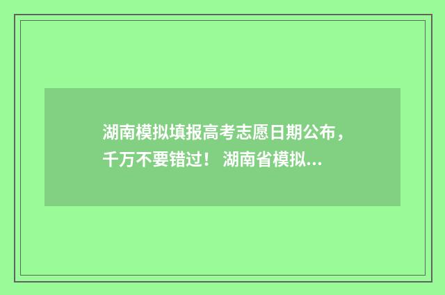 湖南模拟填报高考志愿日期公布,千万不要错过! 湖南省模拟高考