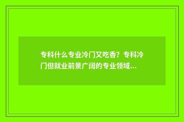 专科什么专业冷门又吃香？专科冷门但就业前景广阔的专业领域 专科什么专业冷门