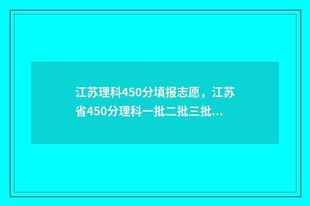 江苏理科450分填报志愿，江苏省450分理科一批二批三批大学名单 江苏理科生400到450分大学