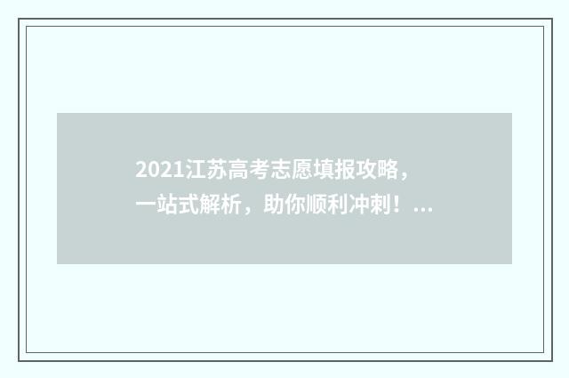2021江苏高考志愿填报攻略，一站式解析，助你顺利冲刺！ 2021江苏高考志愿填报批次
