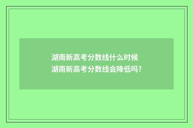 湖南新高考分数线什么时候 湖南新高考分数线会降低吗?
