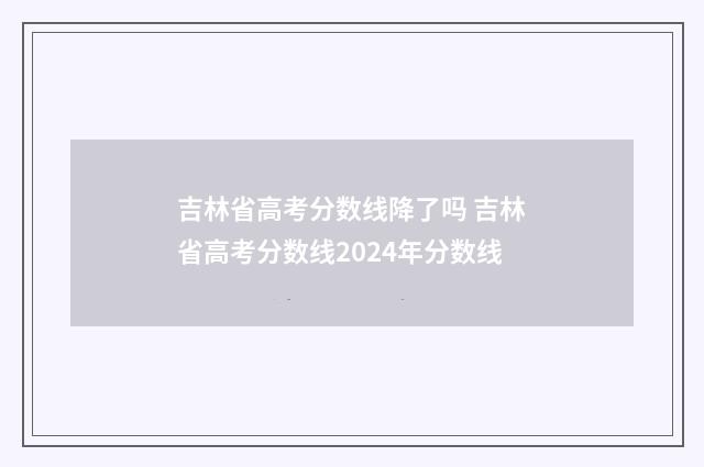 吉林省高考分数线降了吗 吉林省高考分数线2024年分数线