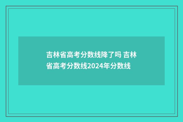 吉林省高考分数线降了吗 吉林省高考分数线2024年分数线