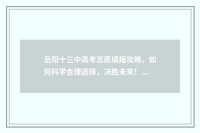 岳阳十三中高考志愿填报攻略,如何科学合理选择,决胜未来! 岳阳十三中高考录取率