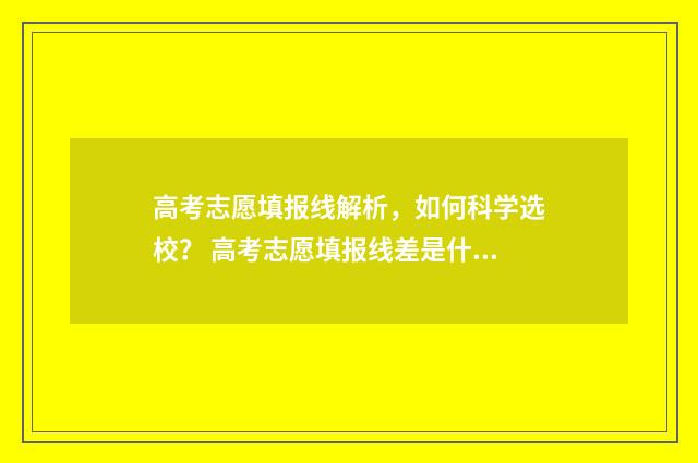 高考志愿填报线解析,如何科学选校? 高考志愿填报线差是什么意思