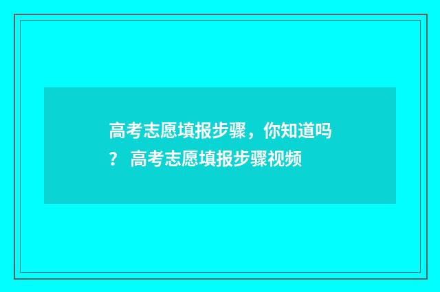高考志愿填报步骤，你知道吗？ 高考志愿填报步骤视频