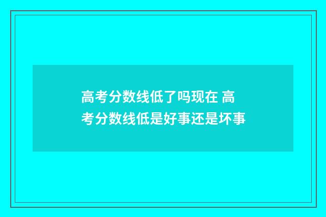 高考分数线低了吗现在 高考分数线低是好事还是坏事