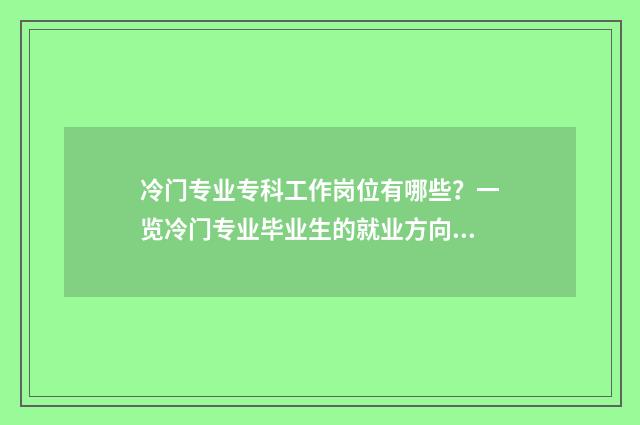 冷门专业专科工作岗位有哪些？一览冷门专业毕业生的就业方向 冷门专科专业且好就业