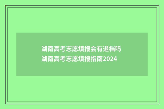 湖南高考志愿填报会有退档吗 湖南高考志愿填报指南2024