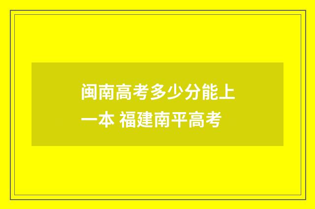 闽南高考多少分能上一本 福建南平高考