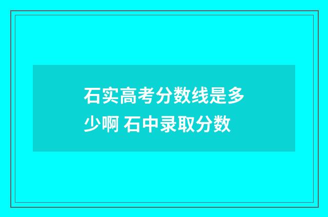 石实高考分数线是多少啊 石中录取分数