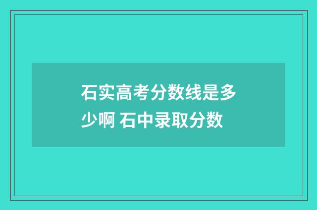 石实高考分数线是多少啊 石中录取分数
