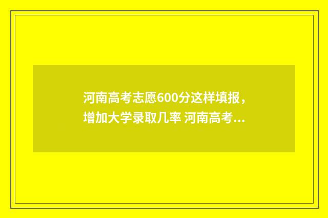 河南高考志愿600分这样填报，增加大学录取几率 河南高考志愿填报