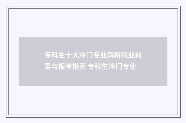 专科生十大冷门专业解析就业前景与报考指南 专科生冷门专业