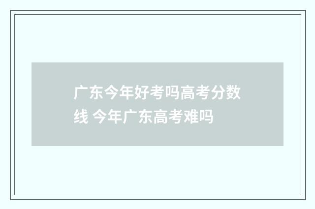 广东今年好考吗高考分数线 今年广东高考难吗