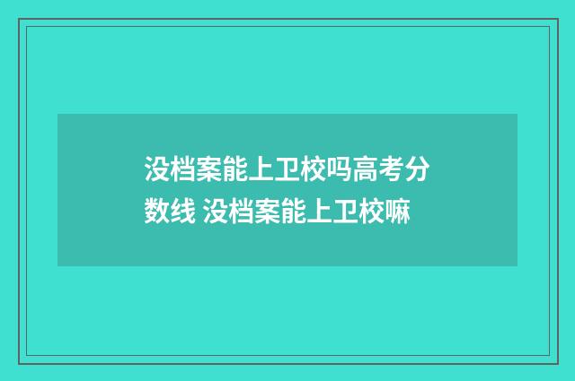 没档案能上卫校吗高考分数线 没档案能上卫校嘛