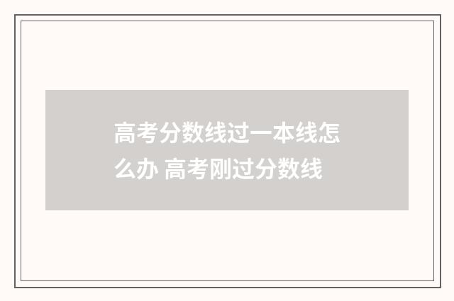 高考分数线过一本线怎么办 高考刚过分数线