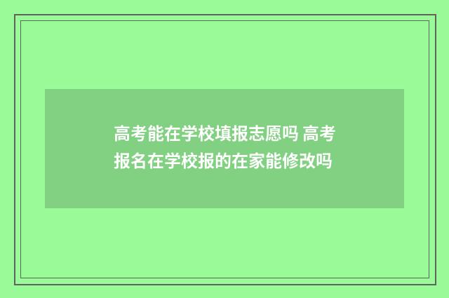 高考能在学校填报志愿吗 高考报名在学校报的在家能修改吗