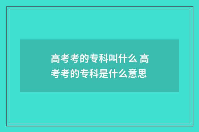 高考考的专科叫什么 高考考的专科是什么意思