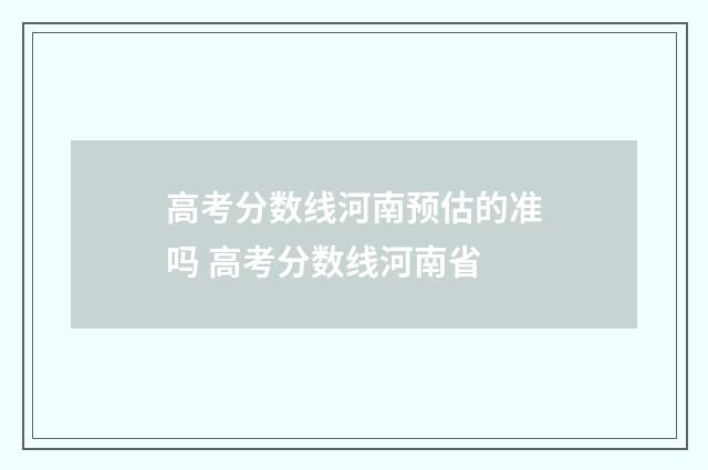 高考分数线河南预估的准吗 高考分数线河南省
