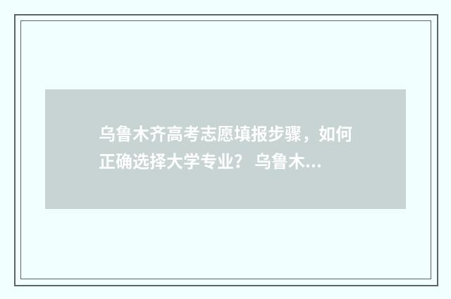 乌鲁木齐高考志愿填报步骤，如何正确选择大学专业？ 乌鲁木齐高考志愿填报