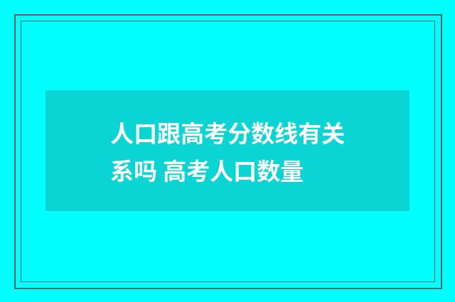 人口跟高考分数线有关系吗 高考人口数量