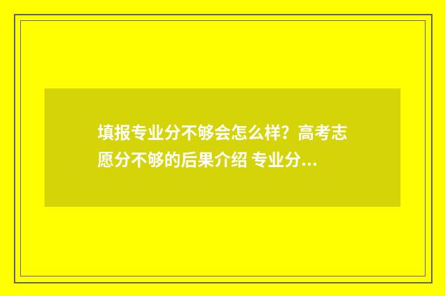 填报专业分不够会怎么样？高考志愿分不够的后果介绍 专业分够学校分不够