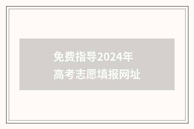免费指导2024年高考志愿填报网址