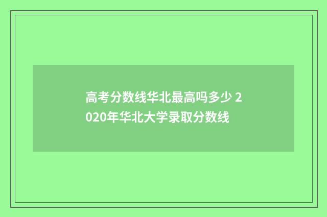 高考分数线华北最高吗多少 2020年华北大学录取分数线