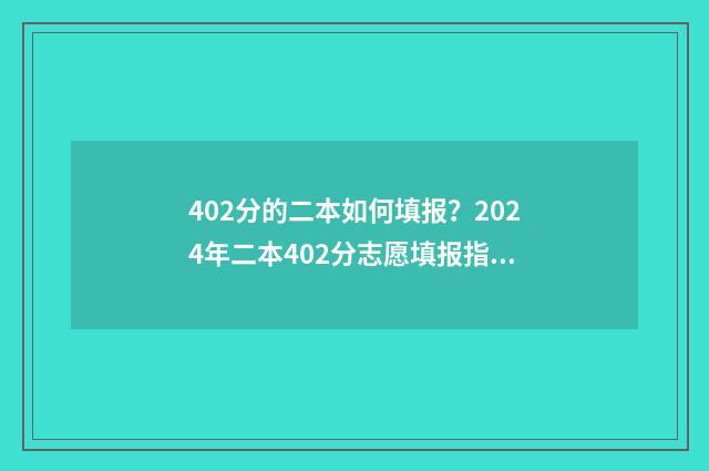 402分的二本如何填报？2024年二本402分志愿填报指南 过二本四十分能选什么学校