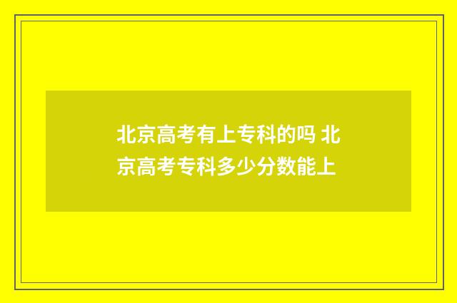 北京高考有上专科的吗 北京高考专科多少分数能上