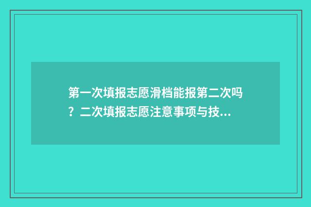 第一次填报志愿滑档能报第二次吗？二次填报志愿注意事项与技巧 第一次填报志愿被录取了但不是喜欢的学校