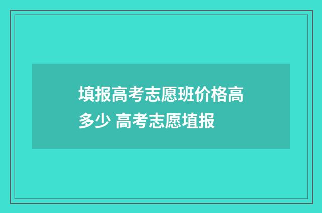 填报高考志愿班价格高多少 高考志愿埴报