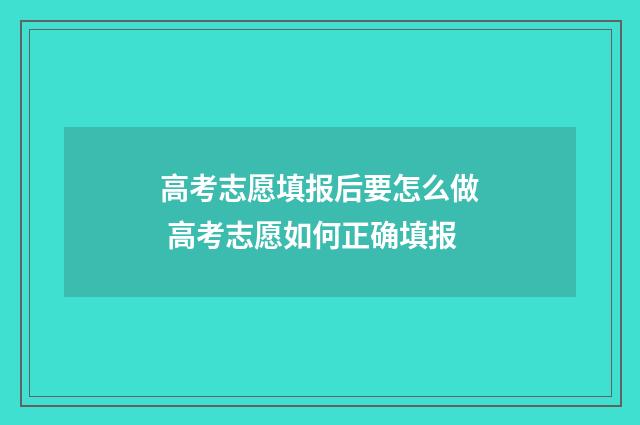 高考志愿填报后要怎么做 高考志愿如何正确填报