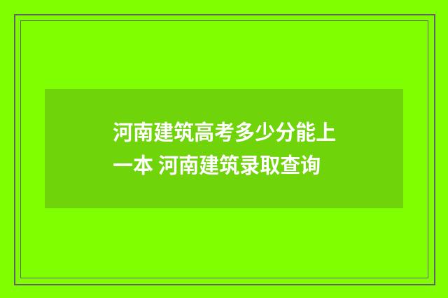 河南建筑高考多少分能上一本 河南建筑录取查询