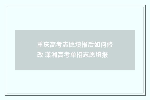 重庆高考志愿填报后如何修改 潇湘高考单招志愿填报