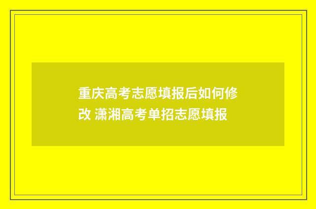 重庆高考志愿填报后如何修改 潇湘高考单招志愿填报