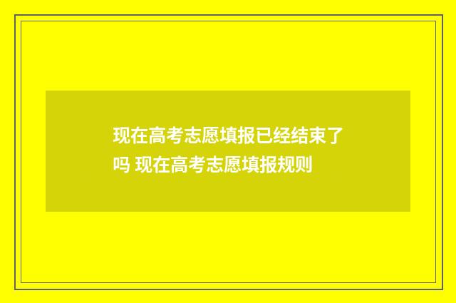 现在高考志愿填报已经结束了吗 现在高考志愿填报规则