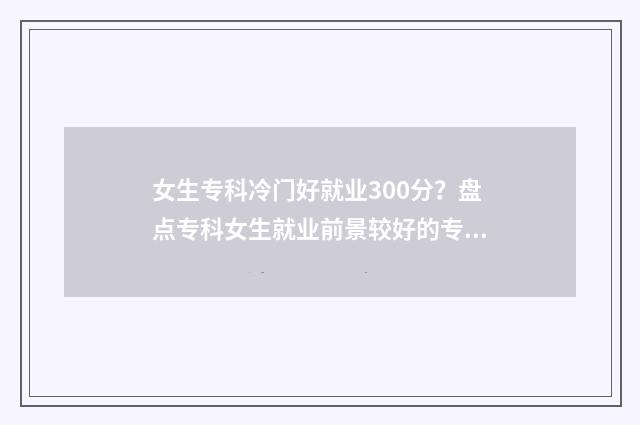女生专科冷门好就业300分？盘点专科女生就业前景较好的专业 女生专科冷门好就业的专业有哪些