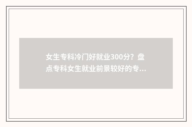 女生专科冷门好就业300分？盘点专科女生就业前景较好的专业 女生专科冷门好就业的专业有哪些